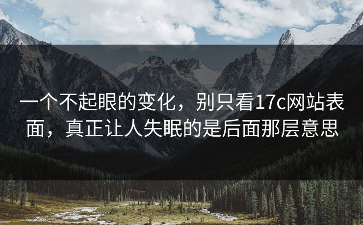 一个不起眼的变化，别只看17c网站表面，真正让人失眠的是后面那层意思  第1张