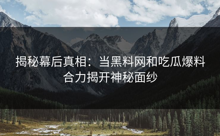 揭秘幕后真相：当黑料网和吃瓜爆料合力揭开神秘面纱  第1张