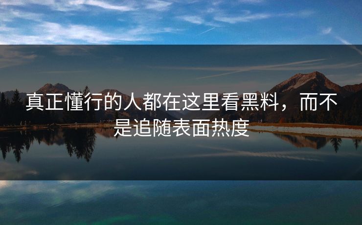 真正懂行的人都在这里看黑料，而不是追随表面热度