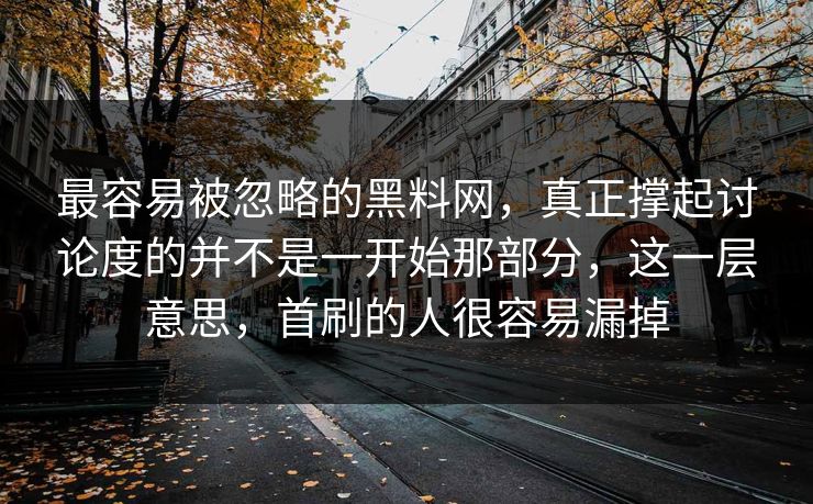 最容易被忽略的黑料网，真正撑起讨论度的并不是一开始那部分，这一层意思，首刷的人很容易漏掉  第1张