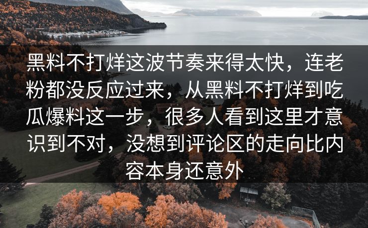 黑料不打烊这波节奏来得太快，连老粉都没反应过来，从黑料不打烊到吃瓜爆料这一步，很多人看到这里才意识到不对，没想到评论区的走向比内容本身还意外