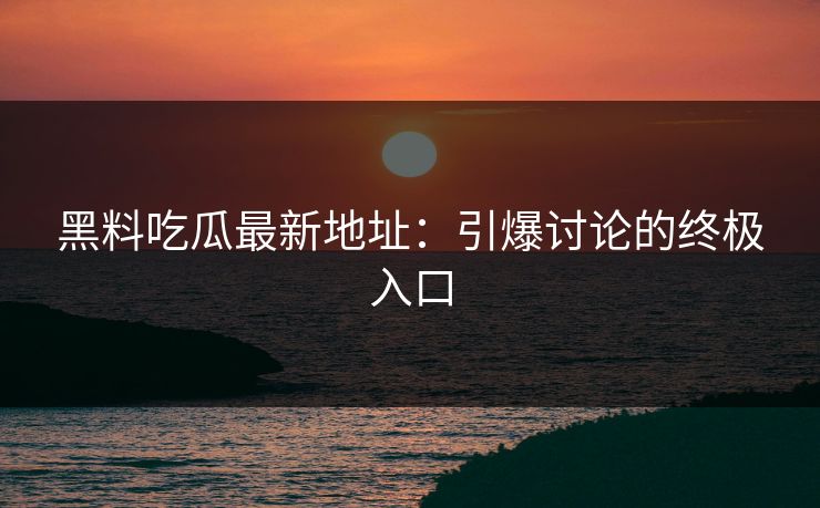 黑料吃瓜最新地址：引爆讨论的终极入口