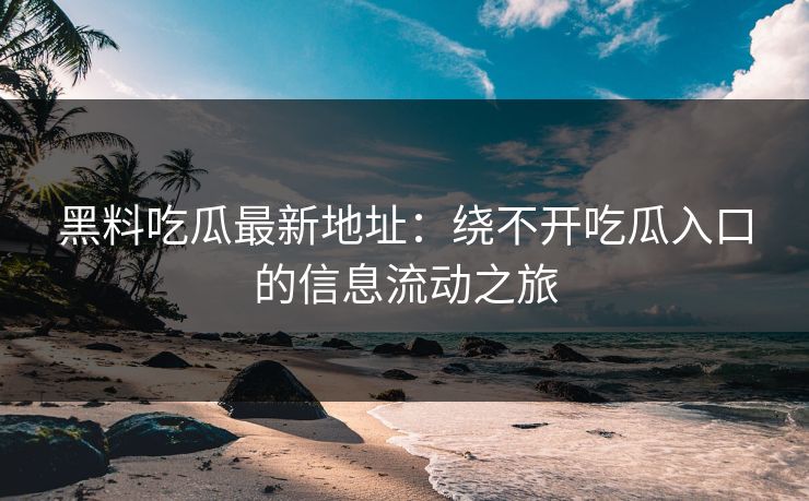 黑料吃瓜最新地址：绕不开吃瓜入口的信息流动之旅