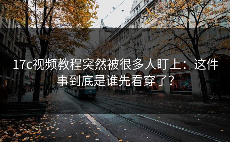 17c视频教程突然被很多人盯上:这件事到底是谁先看穿了? 第1张 17c视频教程突然被很多人盯上:这件事到底是谁先看穿了? 第1张