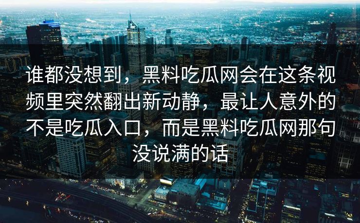 谁都没想到，黑料吃瓜网会在这条视频里突然翻出新动静，最让人意外的不是吃瓜入口，而是黑料吃瓜网那句没说满的话
