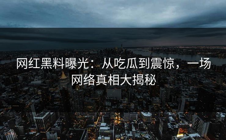 网红黑料曝光：从吃瓜到震惊，一场网络真相大揭秘