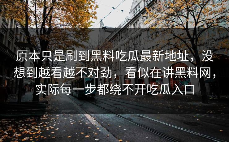 原本只是刷到黑料吃瓜最新地址，没想到越看越不对劲，看似在讲黑料网，实际每一步都绕不开吃瓜入口