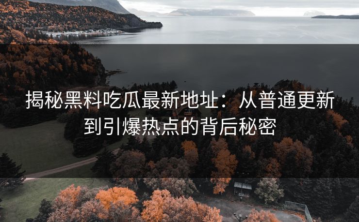 揭秘黑料吃瓜最新地址：从普通更新到引爆热点的背后秘密  第1张