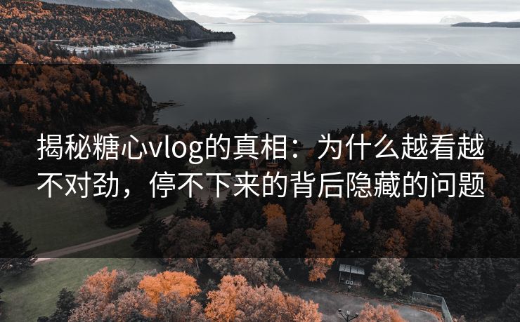 揭秘糖心vlog的真相：为什么越看越不对劲，停不下来的背后隐藏的问题  第1张