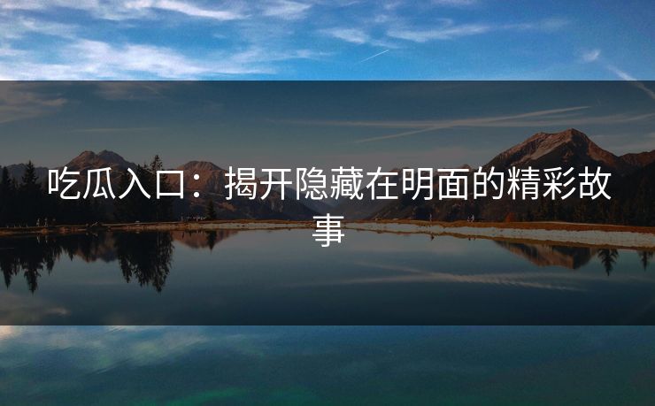 吃瓜入口：揭开隐藏在明面的精彩故事