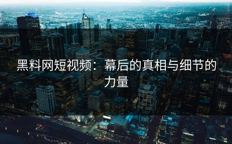 黑料网短视频：幕后的真相与细节的力量