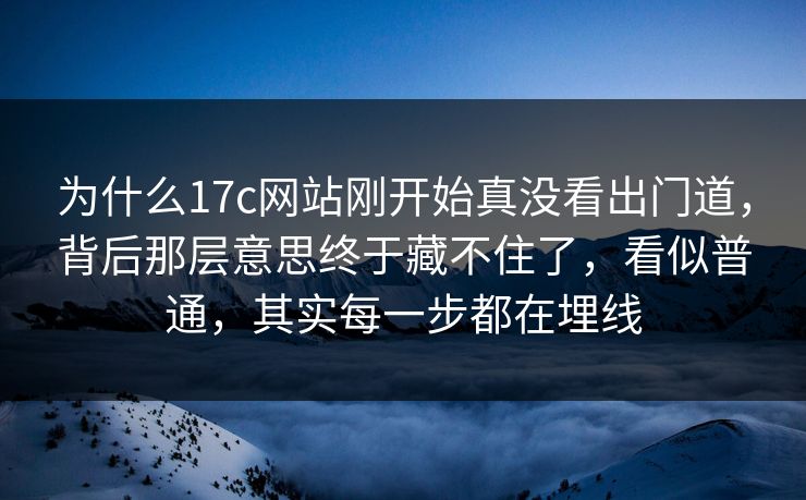 为什么17c网站刚开始真没看出门道,背后那层意思终于藏不住了,看似普通,其实每一步都在埋线 第1张 为什么17c网站刚开始真没看出门道,背后那层意思终于藏不住了,看似普通,其实每一步都在埋线 第1张