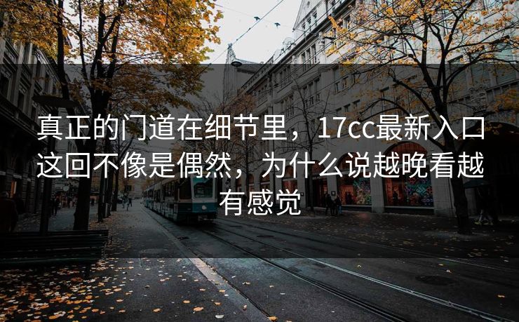 真正的门道在细节里，17cc最新入口这回不像是偶然，为什么说越晚看越有感觉  第1张