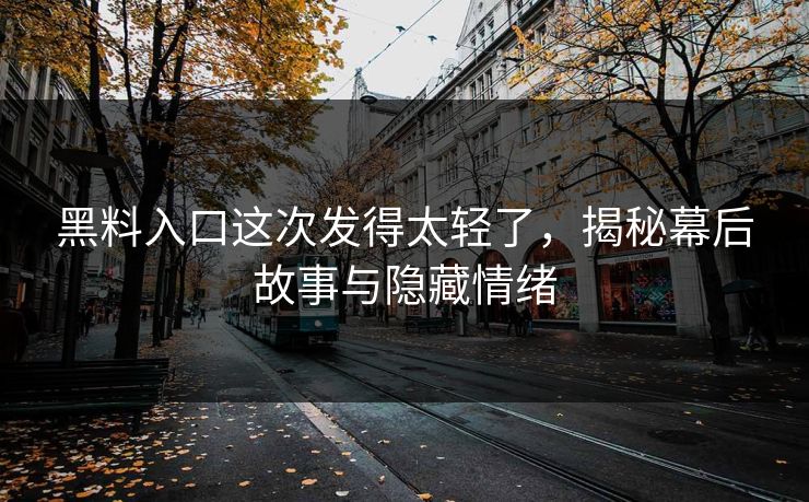 黑料入口这次发得太轻了，揭秘幕后故事与隐藏情绪  第1张