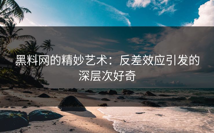 黑料网的精妙艺术：反差效应引发的深层次好奇  第1张