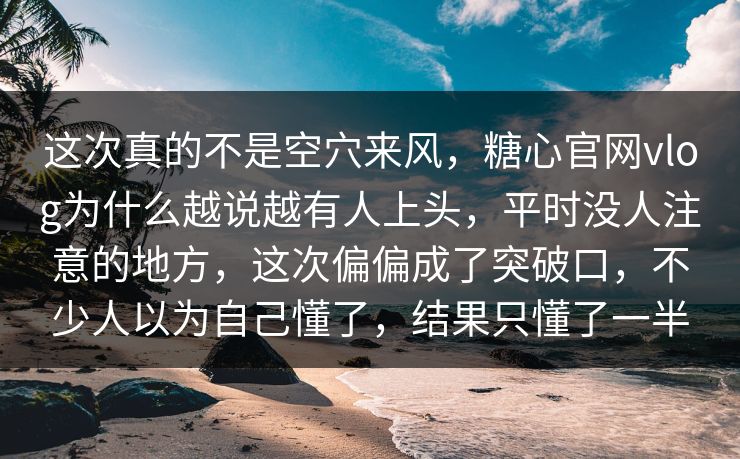 这次真的不是空穴来风，糖心官网vlog为什么越说越有人上头，平时没人注意的地方，这次偏偏成了突破口，不少人以为自己懂了，结果只懂了一半