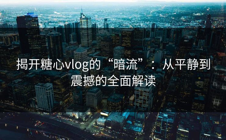 揭开糖心vlog的“暗流”：从平静到震撼的全面解读