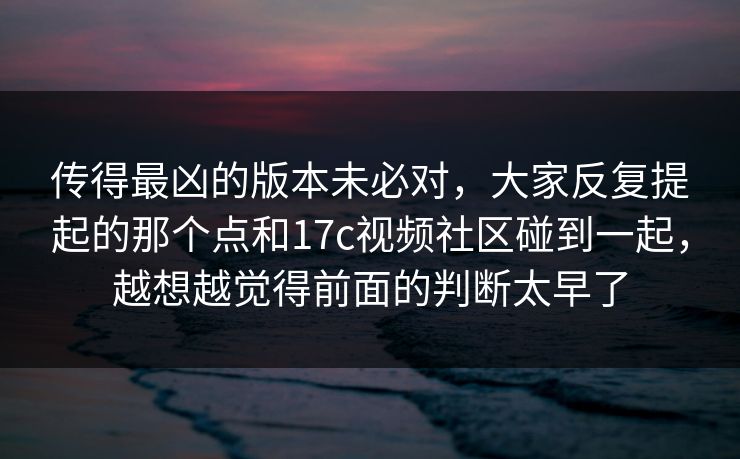 传得最凶的版本未必对，大家反复提起的那个点和17c视频社区碰到一起，越想越觉得前面的判断太早了