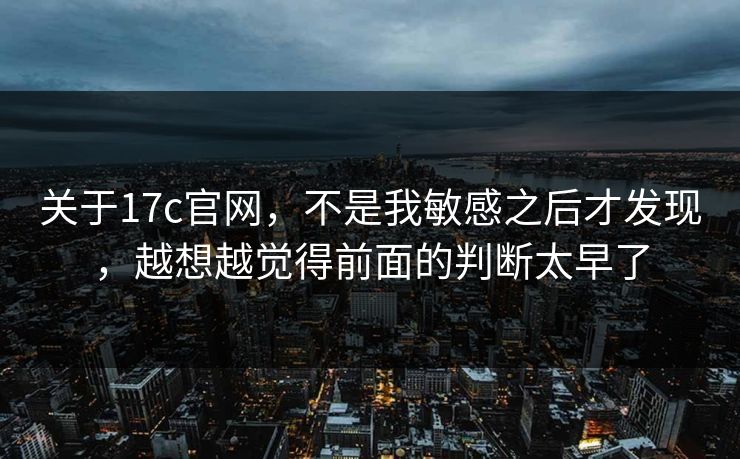 关于17c官网，不是我敏感之后才发现，越想越觉得前面的判断太早了