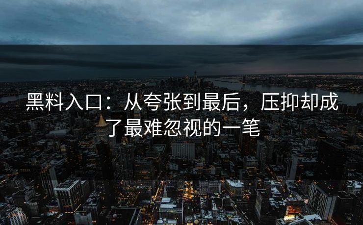 黑料入口：从夸张到最后，压抑却成了最难忽视的一笔