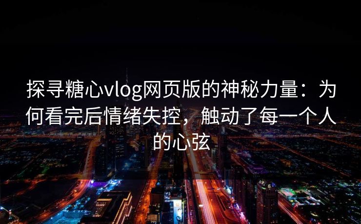 探寻糖心vlog网页版的神秘力量：为何看完后情绪失控，触动了每一个人的心弦