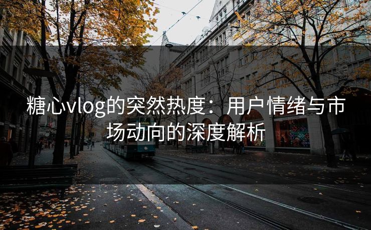 糖心vlog的突然热度：用户情绪与市场动向的深度解析