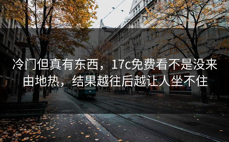 冷门但真有东西，17c免费看不是没来由地热，结果越往后越让人坐不住