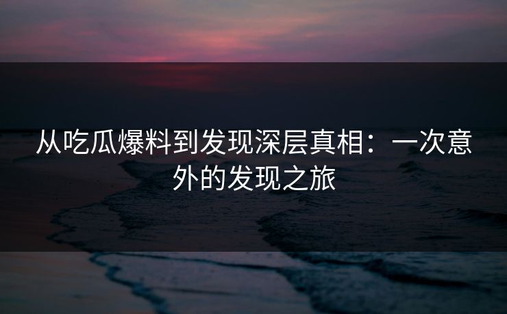 从吃瓜爆料到发现深层真相：一次意外的发现之旅