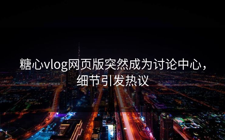 糖心vlog网页版突然成为讨论中心，细节引发热议