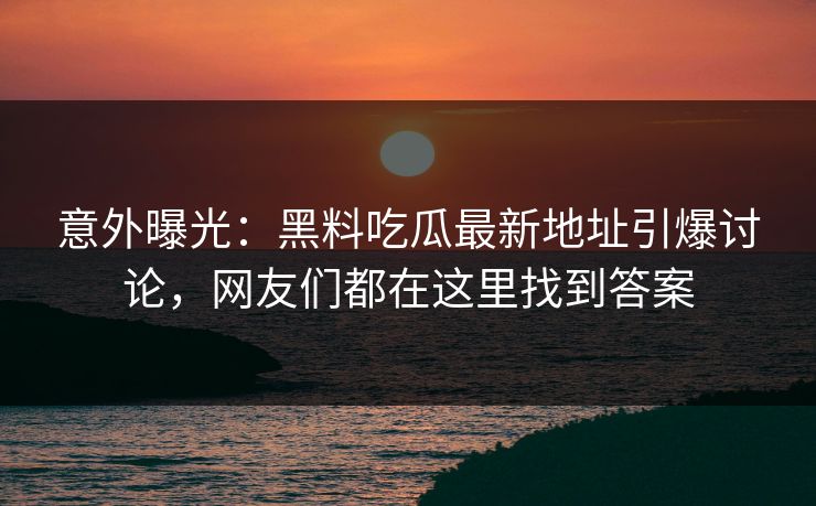 意外曝光:黑料吃瓜最新地址引爆讨论,网友们都在这里找到答案 第1张 意外曝光:黑料吃瓜最新地址引爆讨论,网友们都在这里找到答案 第1张