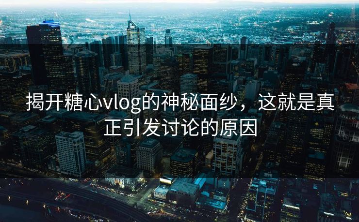 揭开糖心vlog的神秘面纱，这就是真正引发讨论的原因