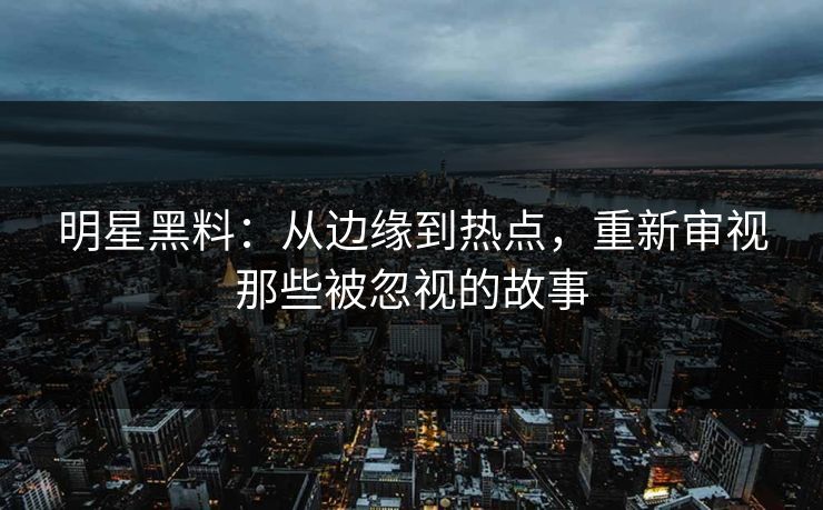 明星黑料：从边缘到热点，重新审视那些被忽视的故事