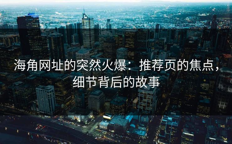 海角网址的突然火爆：推荐页的焦点，细节背后的故事