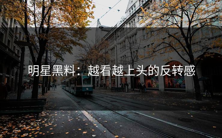 明星黑料：越看越上头的反转感