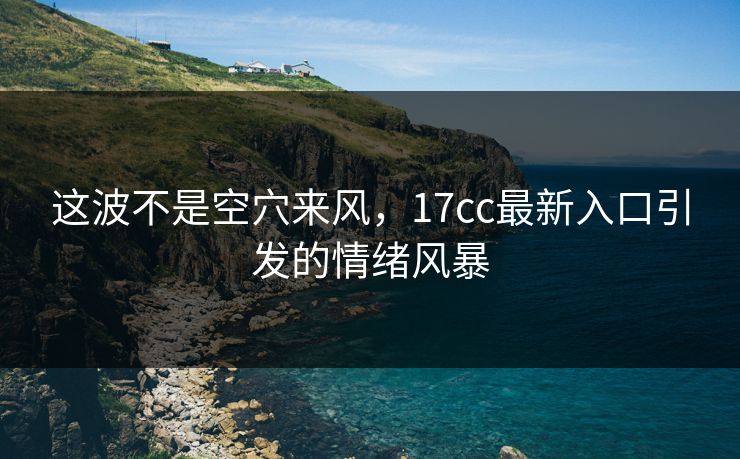 这波不是空穴来风，17cc最新入口引发的情绪风暴
