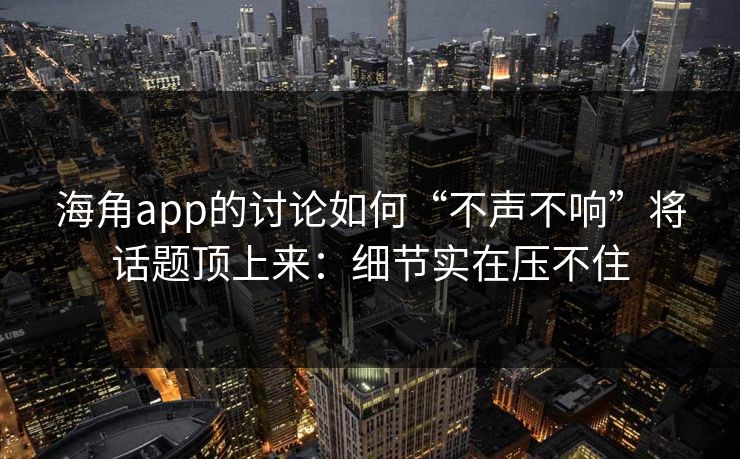 海角app的讨论如何“不声不响”将话题顶上来：细节实在压不住
