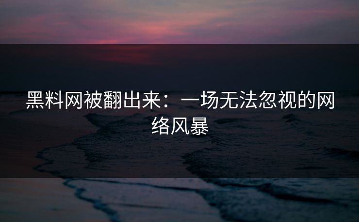 黑料网被翻出来：一场无法忽视的网络风暴