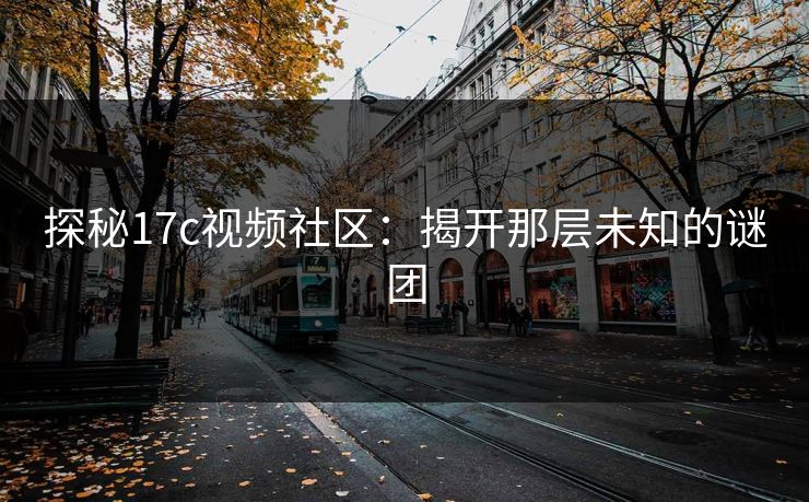 探秘17c视频社区：揭开那层未知的谜团