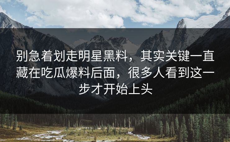 别急着划走明星黑料，其实关键一直藏在吃瓜爆料后面，很多人看到这一步才开始上头